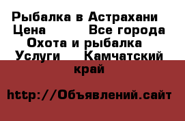 Рыбалка в Астрахани › Цена ­ 500 - Все города Охота и рыбалка » Услуги   . Камчатский край